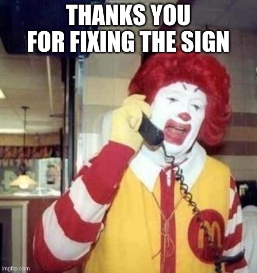 Ronald McDonald Temp | THANKS YOU FOR FIXING THE SIGN | image tagged in ronald mcdonald temp | made w/ Imgflip meme maker