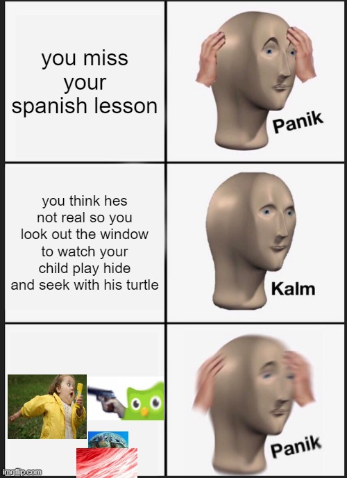 Duolingo panik kalm meme | you miss your spanish lesson; you think hes not real so you look out the window to watch your child play hide and seek with his turtle | image tagged in memes,panik kalm panik,duolingo,evil,murder,turtle | made w/ Imgflip meme maker
