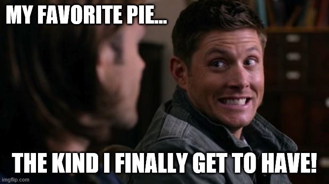Dean woops - Supernatural | MY FAVORITE PIE... THE KIND I FINALLY GET TO HAVE! | image tagged in dean woops - supernatural | made w/ Imgflip meme maker