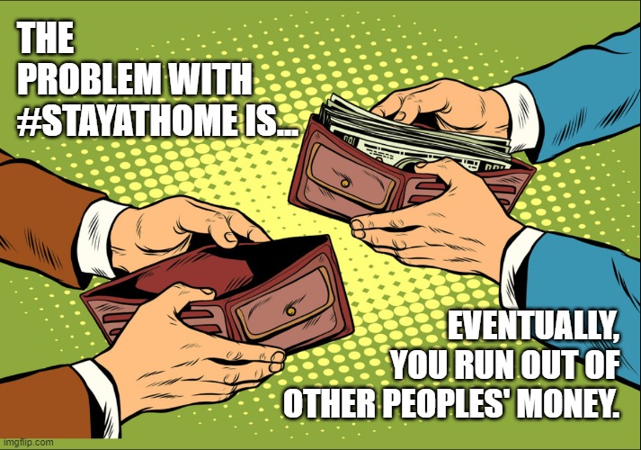 Makers versus Takers v.19 | THE PROBLEM WITH #STAYATHOME IS... EVENTUALLY, YOU RUN OUT OF OTHER PEOPLES' MONEY. | image tagged in covid19,coronavirus,reopen,backtowork,stayathome | made w/ Imgflip meme maker
