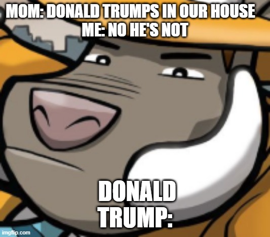 That one reaction pic | MOM: DONALD TRUMPS IN OUR HOUSE   
ME: NO HE'S NOT; DONALD TRUMP: | image tagged in donald trump | made w/ Imgflip meme maker