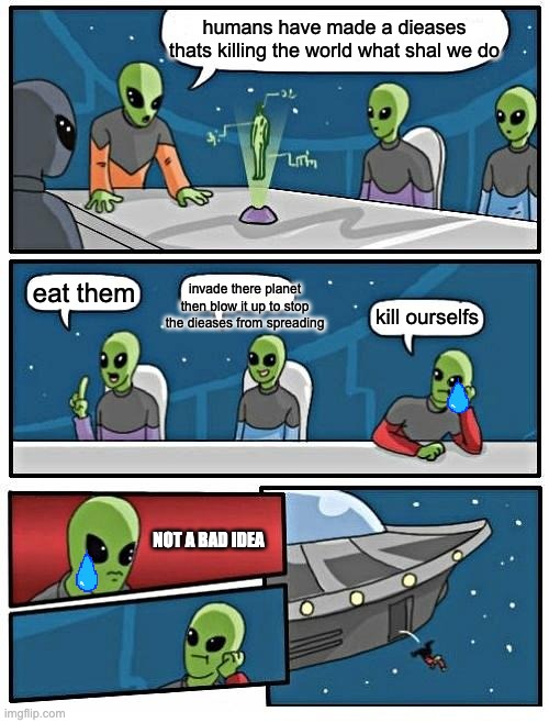 Alien Meeting Suggestion | humans have made a dieases thats killing the world what shal we do; invade there planet then blow it up to stop the dieases from spreading; eat them; kill ourselfs; NOT A BAD IDEA | image tagged in memes,alien meeting suggestion | made w/ Imgflip meme maker