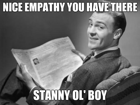50's newspaper | NICE EMPATHY YOU HAVE THERE STANNY OL' BOY | image tagged in 50's newspaper | made w/ Imgflip meme maker