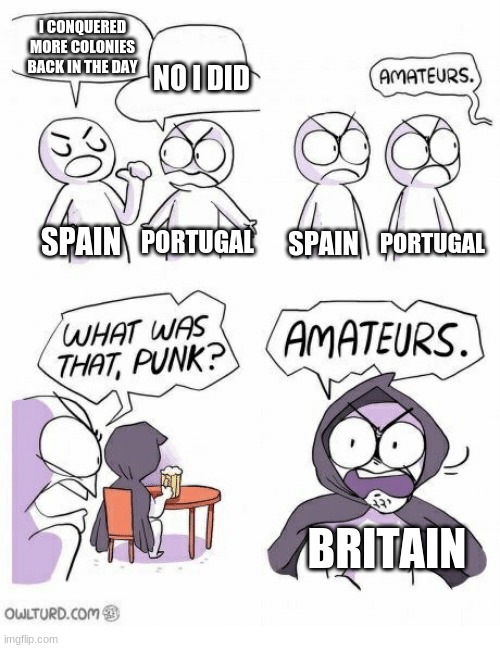 fun fact: portugal actually did have more colonies than spain | I CONQUERED MORE COLONIES BACK IN THE DAY; NO I DID; SPAIN; SPAIN; PORTUGAL; PORTUGAL; BRITAIN | image tagged in amateurs | made w/ Imgflip meme maker