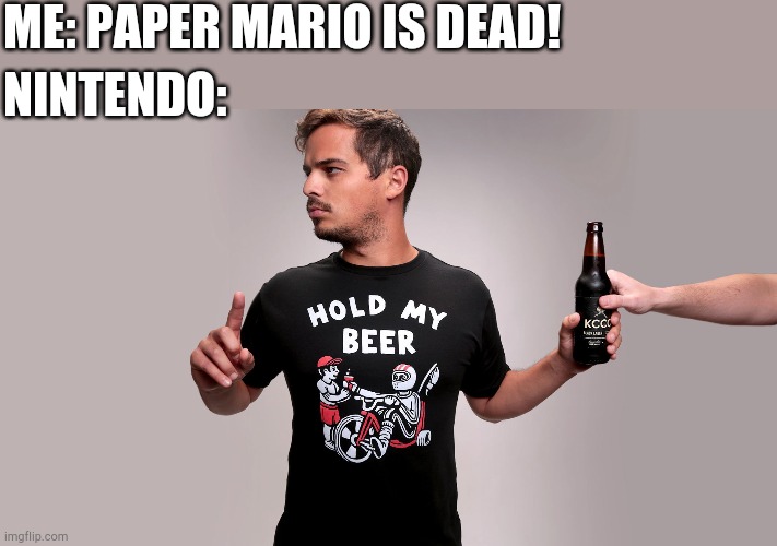 Anyone else hyped for origami king? | ME: PAPER MARIO IS DEAD! NINTENDO: | image tagged in hold my beer | made w/ Imgflip meme maker