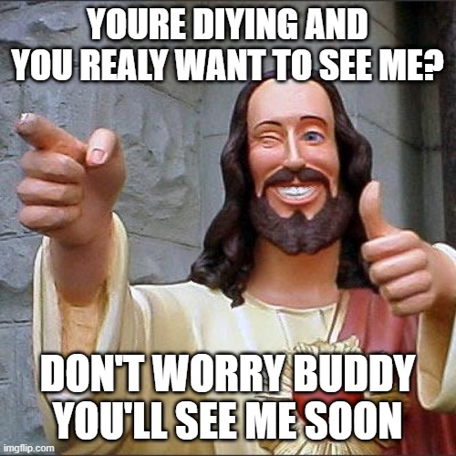 Buddy christ | YOURE DIYING AND YOU REALY WANT TO SEE ME? DON'T WORRY BUDDY YOU'LL SEE ME SOON | image tagged in memes,buddy christ | made w/ Imgflip meme maker