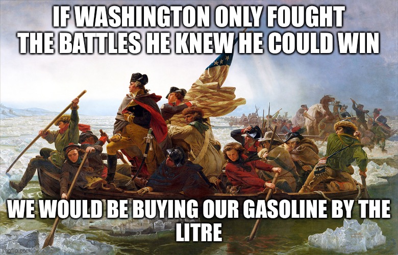 Play Fight | IF WASHINGTON ONLY FOUGHT THE BATTLES HE KNEW HE COULD WIN; WE WOULD BE BUYING OUR GASOLINE BY THE
LITRE | image tagged in george washington,calculated engagement,losers in legislature | made w/ Imgflip meme maker