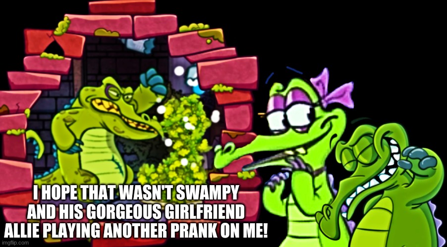 I hope that wasn't Swampy and his gorgeous girlfriend Allie! | I HOPE THAT WASN'T SWAMPY AND HIS GORGEOUS GIRLFRIEND ALLIE PLAYING ANOTHER PRANK ON ME! | image tagged in wheres my water | made w/ Imgflip meme maker