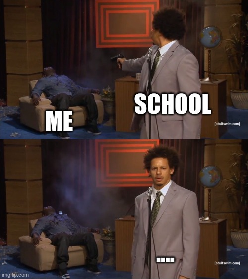 school | SCHOOL; ME; .... | image tagged in memes,who killed hannibal | made w/ Imgflip meme maker