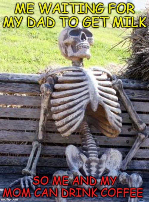 Milk and dads have a deep connection | ME WAITING FOR MY DAD TO GET MILK; SO ME AND MY MOM CAN DRINK COFFEE | image tagged in memes,waiting skeleton | made w/ Imgflip meme maker