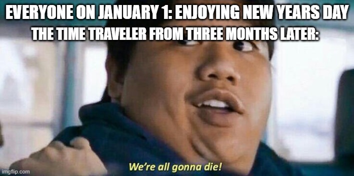 Coronavirus Memes | EVERYONE ON JANUARY 1: ENJOYING NEW YEARS DAY; THE TIME TRAVELER FROM THREE MONTHS LATER: | image tagged in we're all gonna die | made w/ Imgflip meme maker