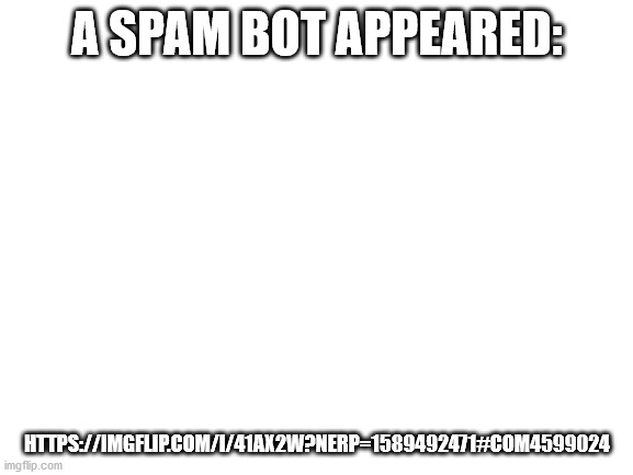 attention: |  A SPAM BOT APPEARED:; HTTPS://IMGFLIP.COM/I/41AX2W?NERP=1589492471#COM4599024 | image tagged in blank white template,spam bot,we should hate them,kick their butt | made w/ Imgflip meme maker