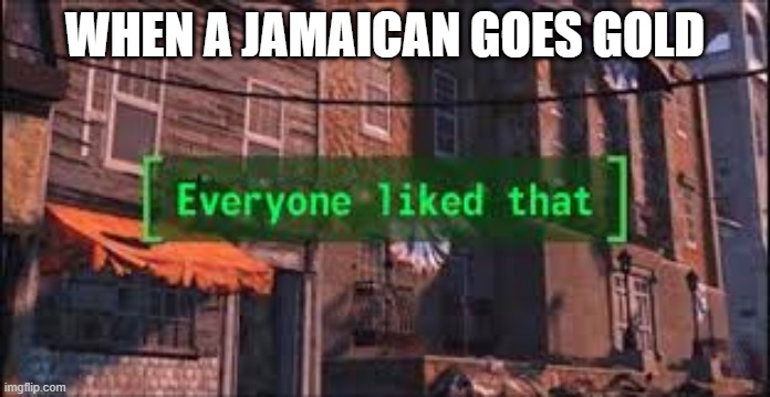 Everyone Liked That | WHEN A JAMAICAN GOES GOLD | image tagged in everyone liked that | made w/ Imgflip meme maker