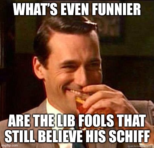 Laughing Don Draper | WHAT’S EVEN FUNNIER ARE THE LIB FOOLS THAT STILL BELIEVE HIS SCHIFF | image tagged in laughing don draper | made w/ Imgflip meme maker