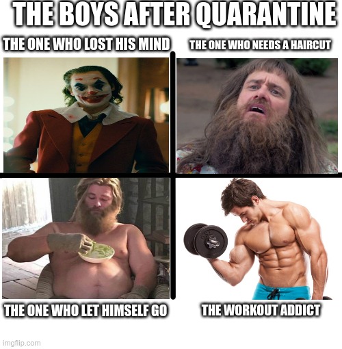 Quarantine | THE BOYS AFTER QUARANTINE; THE ONE WHO LOST HIS MIND; THE ONE WHO NEEDS A HAIRCUT; THE ONE WHO LET HIMSELF GO; THE WORKOUT ADDICT | image tagged in memes,blank starter pack | made w/ Imgflip meme maker