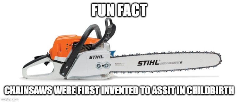 chainsaw childbirth | FUN FACT; CHAINSAWS WERE FIRST INVENTED TO ASSIT IN CHILDBIRTH | image tagged in fun fact | made w/ Imgflip meme maker