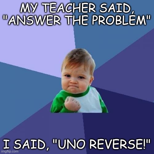 i would XD | MY TEACHER SAID, "ANSWER THE PROBLEM"; I SAID, "UNO REVERSE!" | image tagged in memes,success kid | made w/ Imgflip meme maker