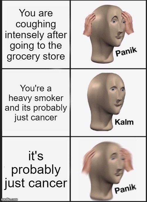 Cancer coronavirus panik kalm | You are coughing intensely after going to the grocery store; You're a heavy smoker and its probably just cancer; it's probably just cancer | image tagged in memes,panik kalm panik,coronavirus,cancer,smoking | made w/ Imgflip meme maker