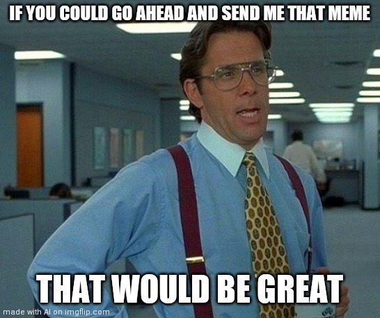 That Would Be Great | IF YOU COULD GO AHEAD AND SEND ME THAT MEME; THAT WOULD BE GREAT | image tagged in memes,that would be great | made w/ Imgflip meme maker