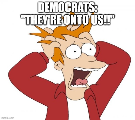 Panic | DEMOCRATS: "THEY'RE ONTO US!!" | image tagged in panic | made w/ Imgflip meme maker