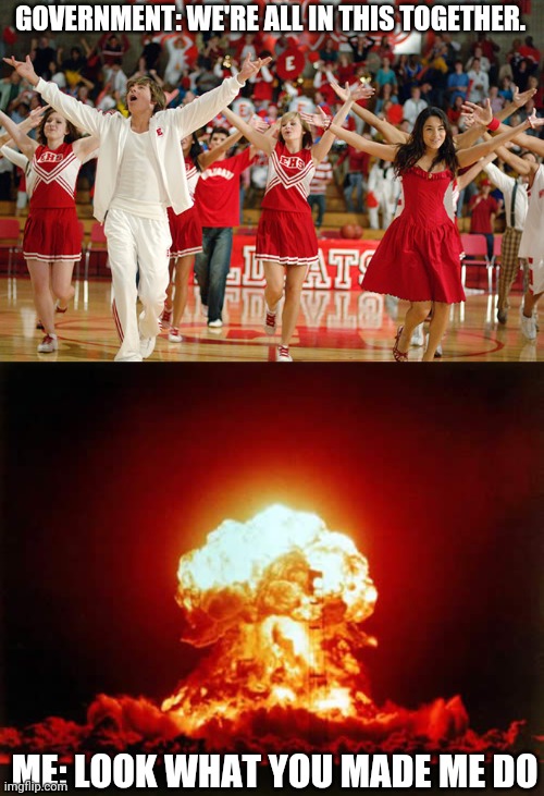 GOVERNMENT: WE'RE ALL IN THIS TOGETHER. ME: LOOK WHAT YOU MADE ME DO | image tagged in memes,nuclear explosion,high school musical | made w/ Imgflip meme maker