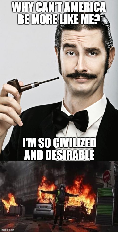 WHY CAN'T AMERICA BE MORE LIKE ME? I'M SO CIVILIZED AND DESIRABLE | image tagged in snob,france riots - socialism | made w/ Imgflip meme maker
