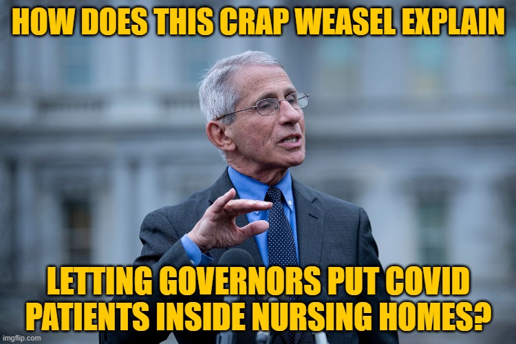 Over 5000 elderly dead because of "expert" Fauci. | HOW DOES THIS CRAP WEASEL EXPLAIN; LETTING GOVERNORS PUT COVID PATIENTS INSIDE NURSING HOMES? | image tagged in fauci | made w/ Imgflip meme maker