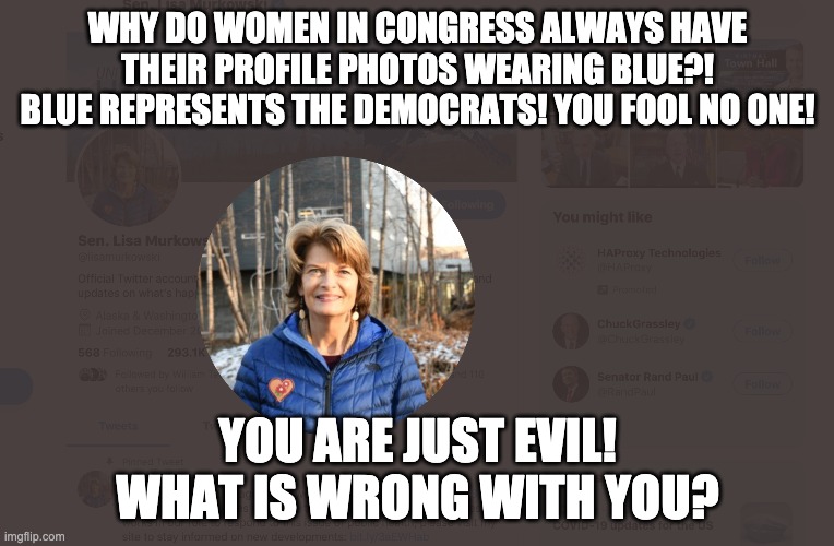WHY DO WOMEN IN CONGRESS ALWAYS HAVE THEIR PROFILE PHOTOS WEARING BLUE?! BLUE REPRESENTS THE DEMOCRATS! YOU FOOL NO ONE! YOU ARE JUST EVIL! WHAT IS WRONG WITH YOU? | made w/ Imgflip meme maker