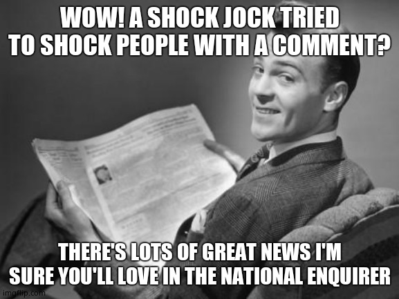50's newspaper | WOW! A SHOCK JOCK TRIED TO SHOCK PEOPLE WITH A COMMENT? THERE'S LOTS OF GREAT NEWS I'M SURE YOU'LL LOVE IN THE NATIONAL ENQUIRER | image tagged in 50's newspaper | made w/ Imgflip meme maker