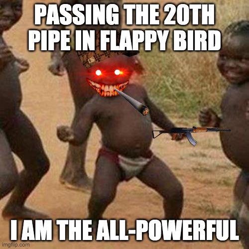 Third World Success Kid | PASSING THE 20TH PIPE IN FLAPPY BIRD; I AM THE ALL-POWERFUL | image tagged in memes,third world success kid | made w/ Imgflip meme maker