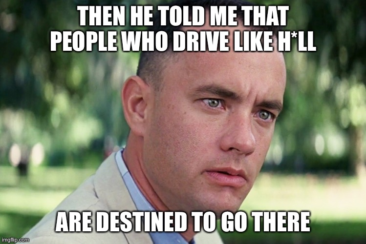 Welp, it’s true | THEN HE TOLD ME THAT PEOPLE WHO DRIVE LIKE H*LL; ARE DESTINED TO GO THERE | image tagged in memes,and just like that | made w/ Imgflip meme maker