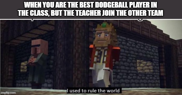 I used to rule the world | WHEN YOU ARE THE BEST DODGEBALL PLAYER IN THE CLASS, BUT THE TEACHER JOIN THE OTHER TEAM | image tagged in fallen kingdom | made w/ Imgflip meme maker