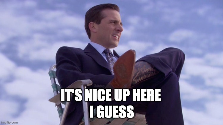 Michael Scott | IT'S NICE UP HERE; I GUESS | image tagged in michael scott | made w/ Imgflip meme maker