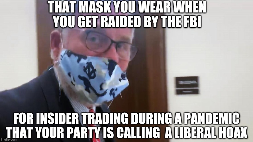 And his little brother too... | THAT MASK YOU WEAR WHEN YOU GET RAIDED BY THE FBI; FOR INSIDER TRADING DURING A PANDEMIC THAT YOUR PARTY IS CALLING  A LIBERAL HOAX | image tagged in richard burr | made w/ Imgflip meme maker