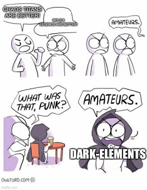 Amateurs | CHAOS TITANS ARE BETTER! NO! Z-X LEGENDS ARE BETTER! DARK-ELEMENTS | image tagged in amateurs | made w/ Imgflip meme maker