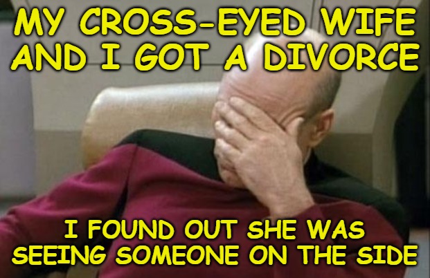 Captain Picard Facepalm Meme |  MY CROSS-EYED WIFE AND I GOT A DIVORCE; I FOUND OUT SHE WAS SEEING SOMEONE ON THE SIDE | image tagged in memes,captain picard facepalm | made w/ Imgflip meme maker