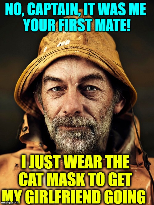 NO, CAPTAIN, IT WAS ME 
YOUR FIRST MATE! I JUST WEAR THE CAT MASK TO GET MY GIRLFRIEND GOING | made w/ Imgflip meme maker