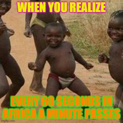 Legit Success | WHEN YOU REALIZE; EVERY 60 SECONDS IN AFRICA A MINUTE PASSES | image tagged in memes,third world success kid | made w/ Imgflip meme maker
