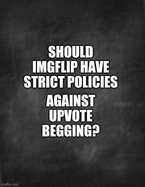 black blank | AGAINST UPVOTE BEGGING? SHOULD IMGFLIP HAVE STRICT POLICIES | image tagged in black blank | made w/ Imgflip meme maker