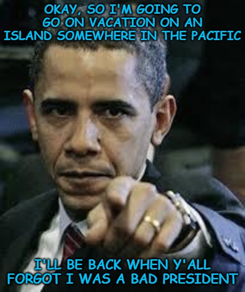 We will never forget. | OKAY, SO I'M GOING TO GO ON VACATION ON AN ISLAND SOMEWHERE IN THE PACIFIC; I'LL BE BACK WHEN Y'ALL FORGOT I WAS A BAD PRESIDENT | image tagged in barack obama | made w/ Imgflip meme maker
