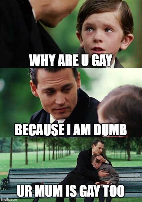 Finding Neverland Meme | WHY ARE U GAY; BECAUSE I AM DUMB; UR MUM IS GAY TOO | image tagged in memes,finding neverland | made w/ Imgflip meme maker