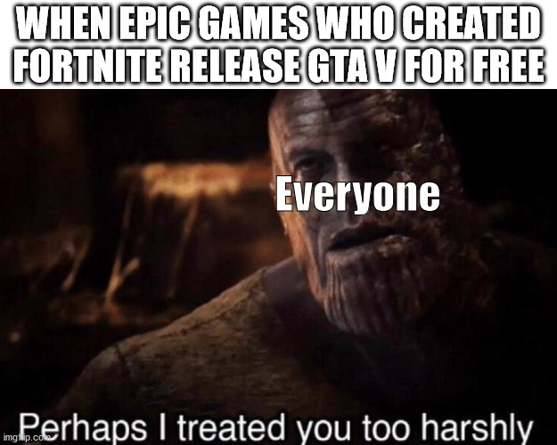 Perhaps I treated you too harshly | WHEN EPIC GAMES WHO CREATED FORTNITE RELEASE GTA V FOR FREE; Everyone | image tagged in perhaps i treated you too harshly | made w/ Imgflip meme maker