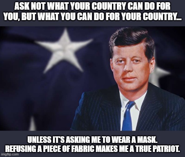 Patriots | ASK NOT WHAT YOUR COUNTRY CAN DO FOR YOU, BUT WHAT YOU CAN DO FOR YOUR COUNTRY... UNLESS IT'S ASKING ME TO WEAR A MASK. REFUSING A PIECE OF FABRIC MAKES ME A TRUE PATRIOT. | image tagged in covid-19,stay at home,masks | made w/ Imgflip meme maker