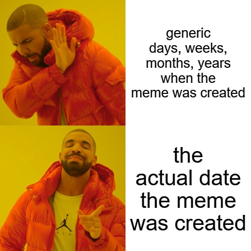 I would really love to see this. Instead of the date stating "3 years ago," why not the actual date? | generic days, weeks, months, years when the meme was created; the actual date the meme was created | image tagged in memes,drake hotline bling,imgflip | made w/ Imgflip meme maker