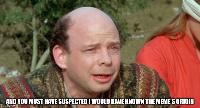 Vizzini Princess Bride - Classic Blunder | AND YOU MUST HAVE SUSPECTED I WOULD HAVE KNOWN THE MEME’S ORIGIN | image tagged in vizzini princess bride - classic blunder | made w/ Imgflip meme maker