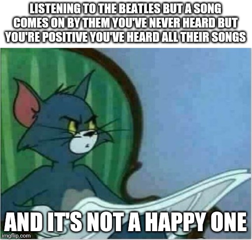 There was this one about a guy named Bill and one about slaughtering pigs | LISTENING TO THE BEATLES BUT A SONG COMES ON BY THEM YOU'VE NEVER HEARD BUT YOU'RE POSITIVE YOU'VE HEARD ALL THEIR SONGS; AND IT'S NOT A HAPPY ONE | image tagged in interrupting tom's read,music,the beatles | made w/ Imgflip meme maker