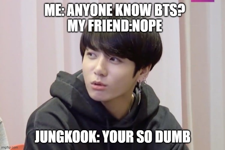 dumb | ME: ANYONE KNOW BTS?


MY FRIEND:NOPE; JUNGKOOK: YOUR SO DUMB | image tagged in dumb | made w/ Imgflip meme maker