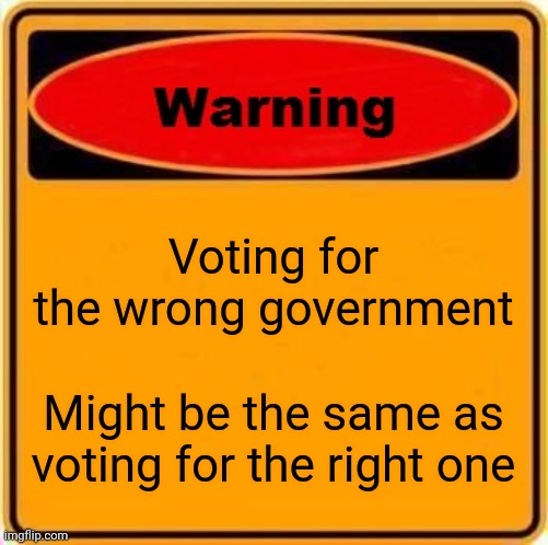 Warning Sign | Voting for the wrong government; Might be the same as voting for the right one | image tagged in memes,warning sign | made w/ Imgflip meme maker