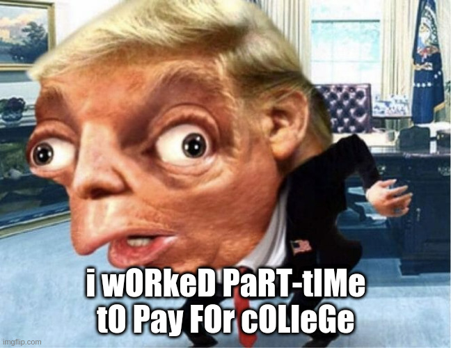 Spongebob Trump | i wORkeD PaRT-tIMe tO Pay FOr cOLleGe | image tagged in spongebob trump | made w/ Imgflip meme maker