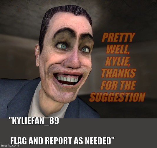, | PRETTY WELL, KYLIE, THANKS FOR THE SUGGESTION "KYLIEFAN_89











 










 FLAG AND REPORT AS NEEDED" | image tagged in g-man from half-life | made w/ Imgflip meme maker